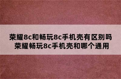 荣耀8c和畅玩8c手机壳有区别吗 荣耀畅玩8c手机壳和哪个通用